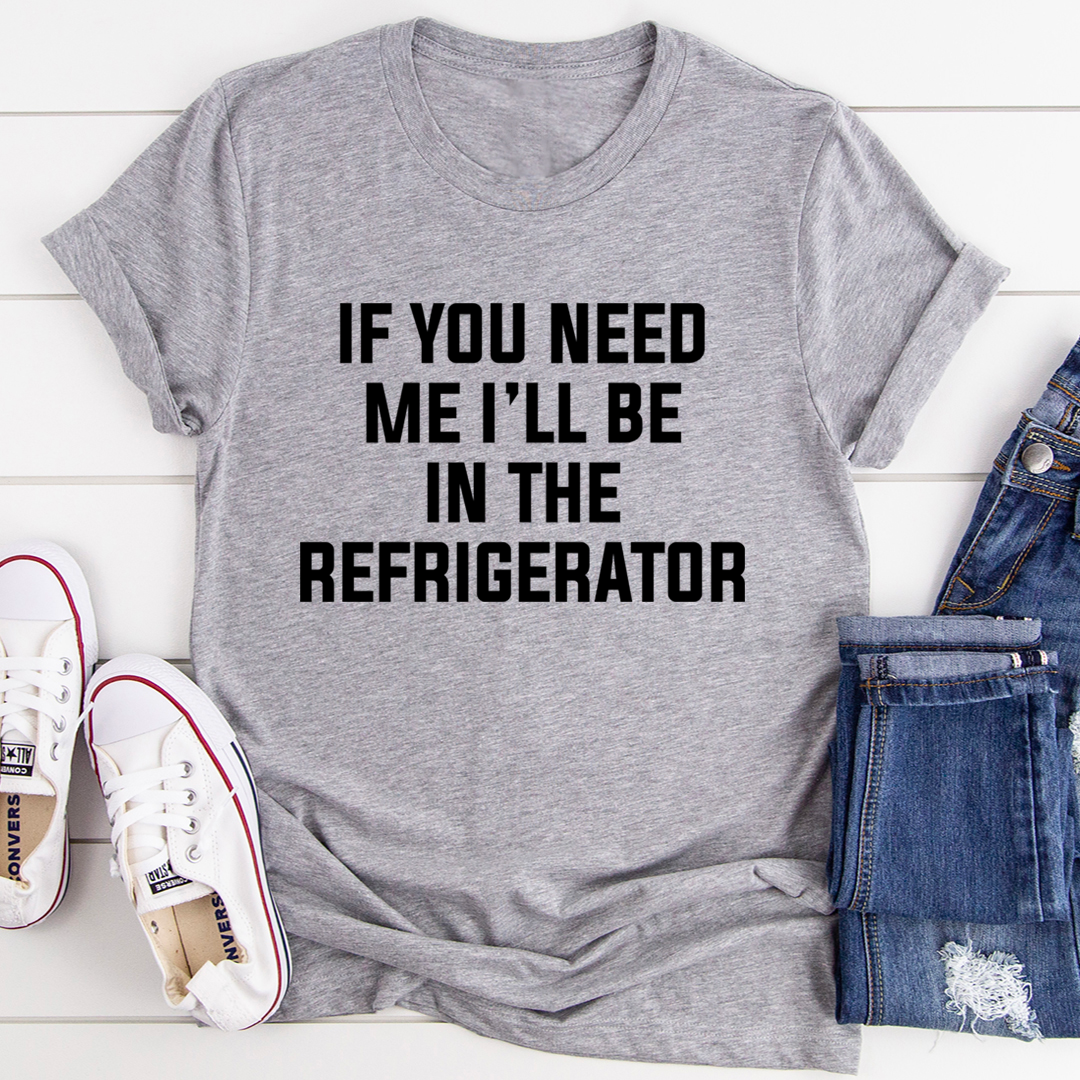 If You Need Me I'll Be In The Refrigerator T-Shirt