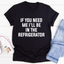 If You Need Me I'll Be In The Refrigerator T-Shirt