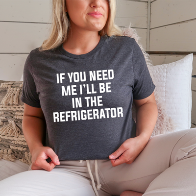 If You Need Me I'll Be In The Refrigerator T-Shirt